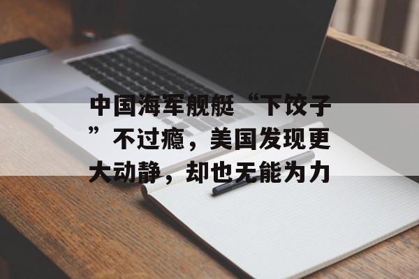 中国海军舰艇“下饺子”不过瘾，美国发现更大动静，却也无能为力-第1张图片-