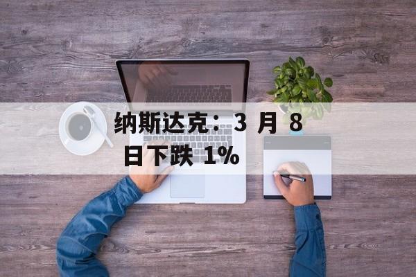 纳斯达克：3 月 8 日下跌 1%-第1张图片-