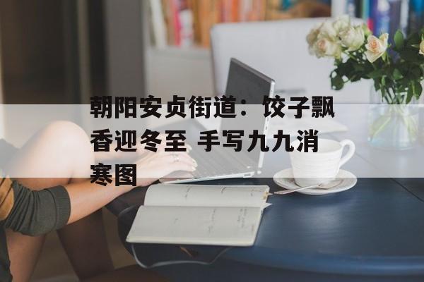 朝阳安贞街道：饺子飘香迎冬至 手写九九消寒图-第1张图片-