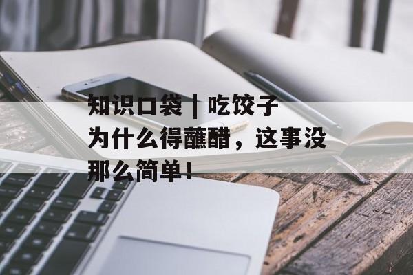 知识口袋 | 吃饺子为什么得蘸醋，这事没那么简单！-第1张图片-