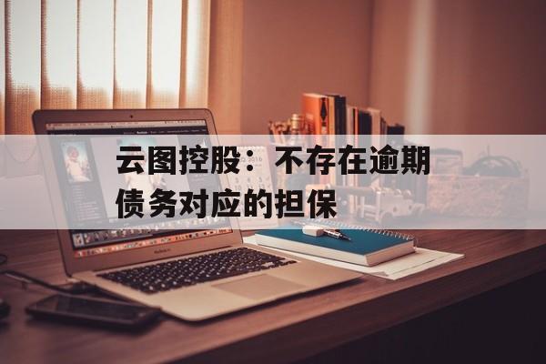 云图控股：不存在逾期债务对应的担保-第1张图片-