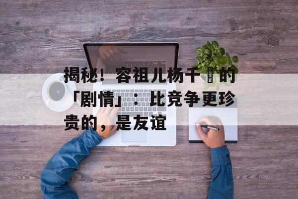 揭秘！容祖儿杨千嬅的「剧情」：比竞争更珍贵的，是友谊-第1张图片-