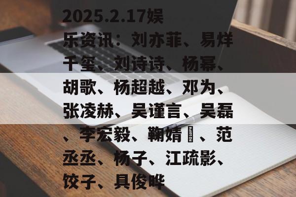 2025.2.17娱乐资讯：刘亦菲、易烊千玺、刘诗诗、杨幂、胡歌、杨超越、邓为、张凌赫、吴谨言、吴磊、李宏毅、鞠婧祎、范丞丞、杨子、江疏影、饺子、具俊晔-第1张图片-