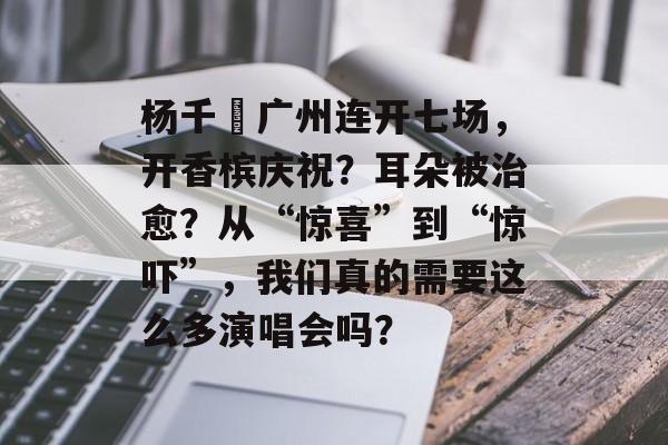 杨千嬅广州连开七场，开香槟庆祝？耳朵被治愈？从“惊喜”到“惊吓”，我们真的需要这么多演唱会吗？-第1张图片-