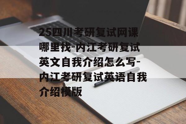 25四川考研复试网课哪里找-内江考研复试英文自我介绍怎么写-内江考研复试英语自我介绍模版-第1张图片-