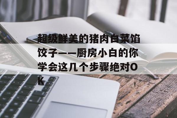 超级鲜美的猪肉白菜馅饺子——厨房小白的你学会这几个步骤绝对OK-第1张图片-