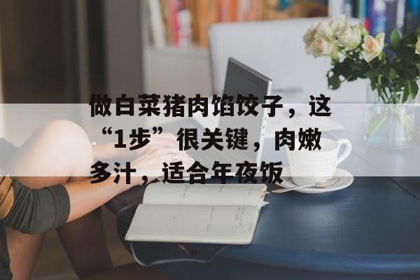 做白菜猪肉馅饺子，这“1步”很关键，肉嫩多汁，适合年夜饭-第1张图片-