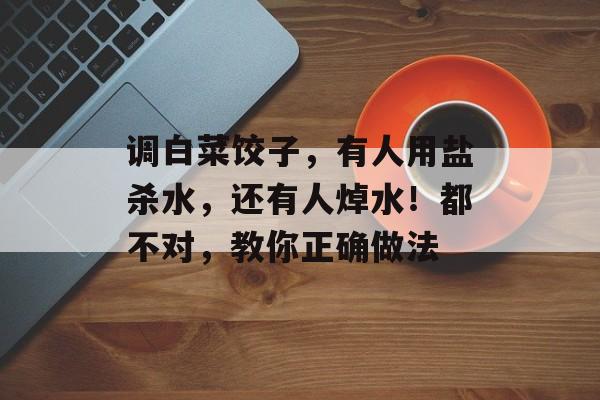 调白菜饺子，有人用盐杀水，还有人焯水！都不对，教你正确做法-第1张图片-