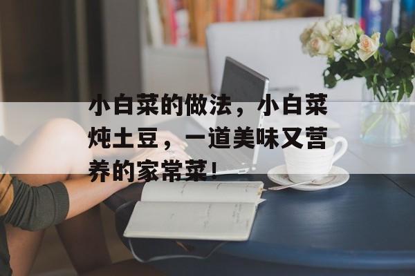 小白菜的做法，小白菜炖土豆，一道美味又营养的家常菜！-第1张图片-