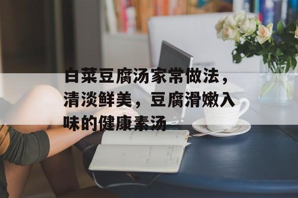 白菜豆腐汤家常做法，清淡鲜美，豆腐滑嫩入味的健康素汤-第1张图片-