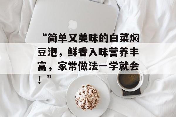 “简单又美味的白菜焖豆泡，鲜香入味营养丰富，家常做法一学就会！”-第1张图片-