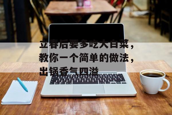 立春后要多吃大白菜，教你一个简单的做法，出锅香气四溢-第1张图片-