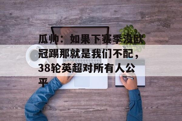 瓜帅：如果下赛季没欧冠踢那就是我们不配，38轮英超对所有人公平-第1张图片-