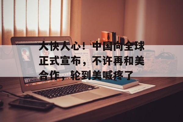 大快人心！中国向全球正式宣布，不许再和美合作，轮到美喊疼了-第1张图片-