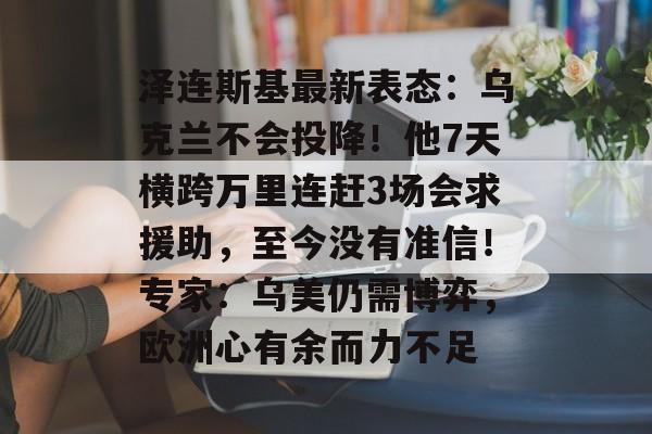 泽连斯基最新表态：乌克兰不会投降！他7天横跨万里连赶3场会求援助，至今没有准信！专家：乌美仍需博弈，欧洲心有余而力不足-第1张图片-