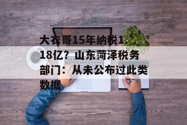 大衣哥15年纳税1.18亿？山东菏泽税务部门：从未公布过此类数据-第1张图片-