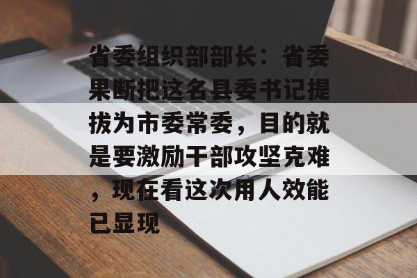 省委组织部部长：省委果断把这名县委书记提拔为市委常委，目的就是要激励干部攻坚克难，现在看这次用人效能已显现-第1张图片-