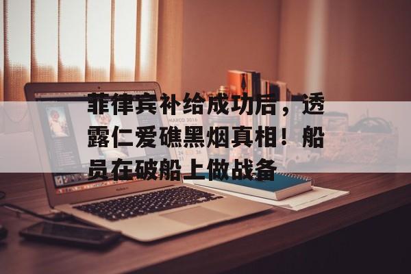 菲律宾补给成功后，透露仁爱礁黑烟真相！船员在破船上做战备-第1张图片-
