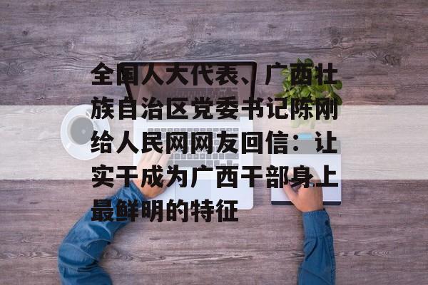 全国人大代表、广西壮族自治区党委书记陈刚给人民网网友回信：让实干成为广西干部身上最鲜明的特征-第1张图片-