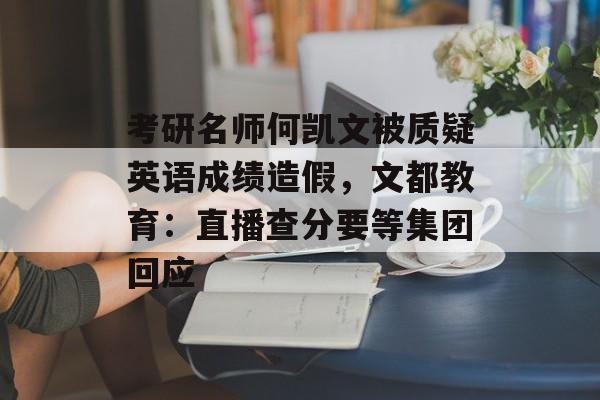 考研名师何凯文被质疑英语成绩造假，文都教育：直播查分要等集团回应-第1张图片-