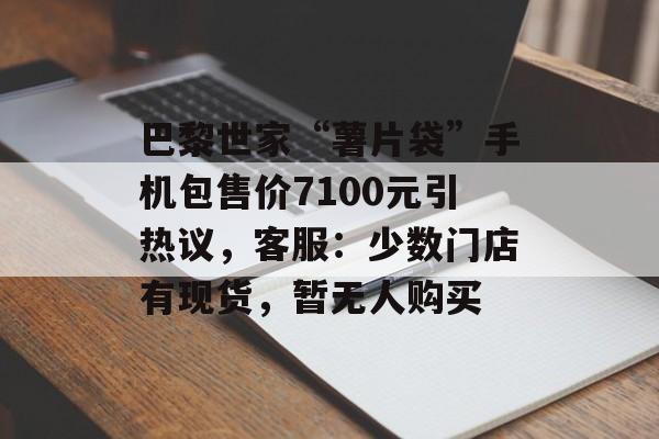 巴黎世家“薯片袋”手机包售价7100元引热议，客服：少数门店有现货，暂无人购买-第1张图片-