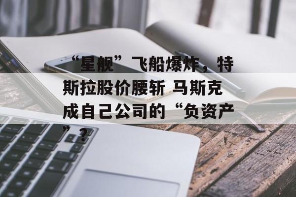 “星舰”飞船爆炸，特斯拉股价腰斩 马斯克成自己公司的“负资产”？-第1张图片-