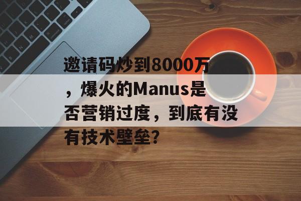 邀请码炒到8000万，爆火的Manus是否营销过度，到底有没有技术壁垒？-第1张图片-