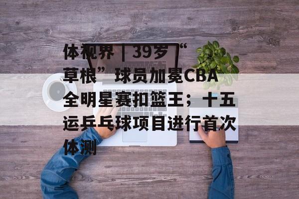 体视界 | 39岁“草根”球员加冕CBA全明星赛扣篮王；十五运乒乓球项目进行首次体测-第1张图片-