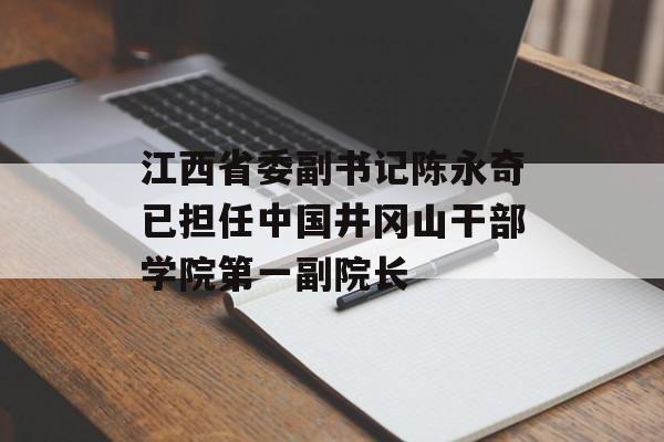 江西省委副书记陈永奇已担任中国井冈山干部学院第一副院长-第1张图片-