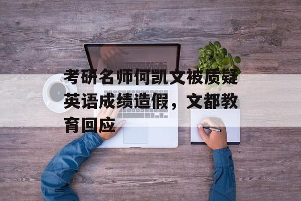 考研名师何凯文被质疑英语成绩造假，文都教育回应-第1张图片-