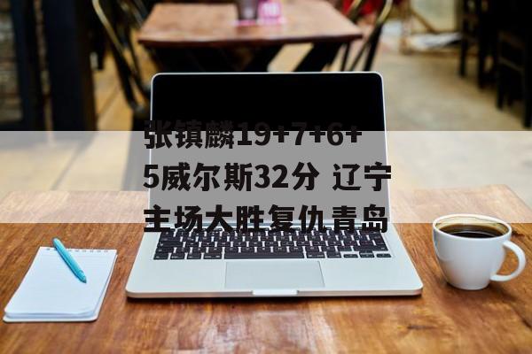 张镇麟19+7+6+5威尔斯32分 辽宁主场大胜复仇青岛-第1张图片-
