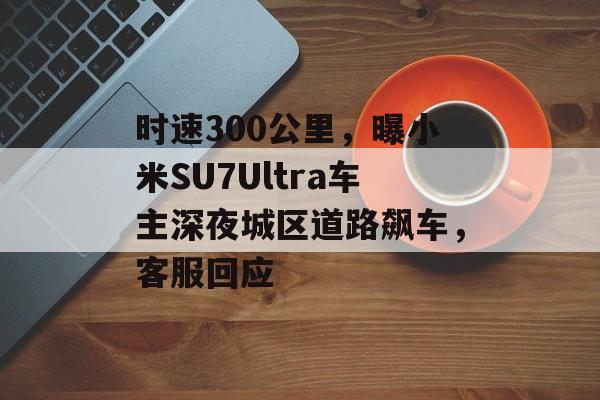 时速300公里，曝小米SU7Ultra车主深夜城区道路飙车，客服回应-第1张图片-