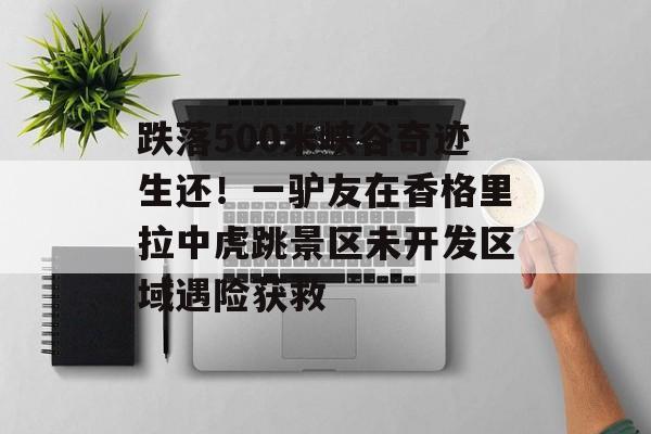跌落500米峡谷奇迹生还！一驴友在香格里拉中虎跳景区未开发区域遇险获救-第1张图片-