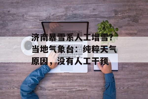 济南暴雪系人工增雪？当地气象台：纯粹天气原因，没有人工干预-第1张图片-