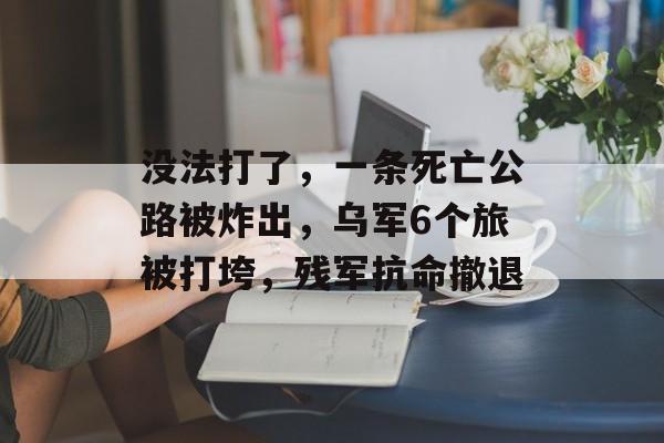 没法打了，一条死亡公路被炸出，乌军6个旅被打垮，残军抗命撤退-第1张图片-