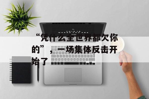 “凭什么全世界都欠你的”，一场集体反击开始了-第1张图片-