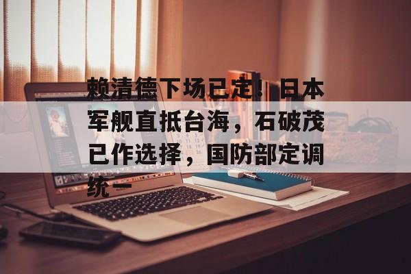 赖清德下场已定！日本军舰直抵台海，石破茂已作选择，国防部定调统一-第1张图片-