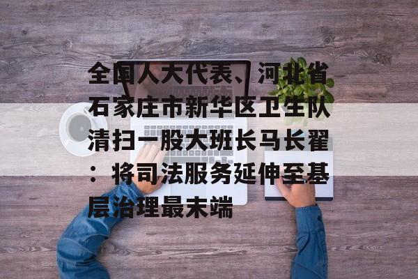 全国人大代表、河北省石家庄市新华区卫生队清扫一股大班长马长翟：将司法服务延伸至基层治理最末端-第1张图片-