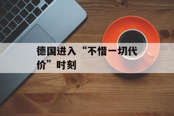 德国进入“不惜一切代价”时刻-第1张图片-