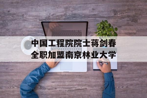 中国工程院院士蒋剑春全职加盟南京林业大学-第1张图片-