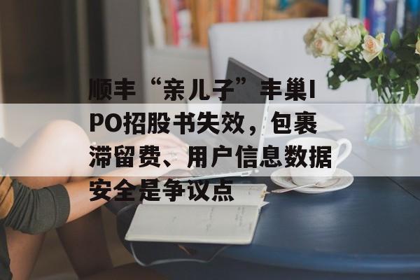 顺丰“亲儿子”丰巢IPO招股书失效，包裹滞留费、用户信息数据安全是争议点-第1张图片-
