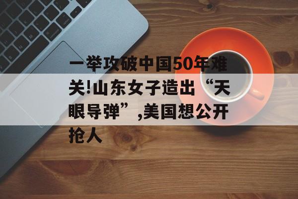 一举攻破中国50年难关!山东女子造出“天眼导弹”,美国想公开抢人-第1张图片-