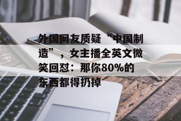外国网友质疑“中国制造”，女主播全英文微笑回怼：那你80%的东西都得扔掉-第1张图片-