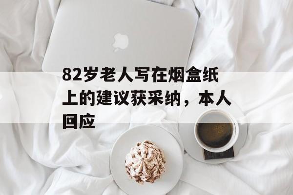 82岁老人写在烟盒纸上的建议获采纳，本人回应-第1张图片-