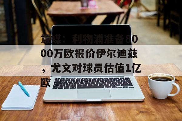 意媒：利物浦准备8000万欧报价伊尔迪兹，尤文对球员估值1亿欧-第1张图片-