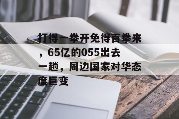 打得一拳开免得百拳来，65亿的055出去一趟，周边国家对华态度巨变-第1张图片-