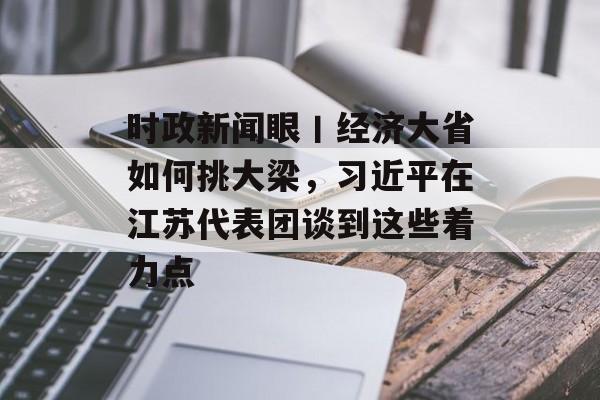时政新闻眼丨经济大省如何挑大梁，习近平在江苏代表团谈到这些着力点-第1张图片-