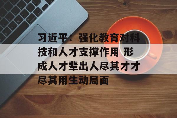 习近平：强化教育对科技和人才支撑作用 形成人才辈出人尽其才才尽其用生动局面-第1张图片-