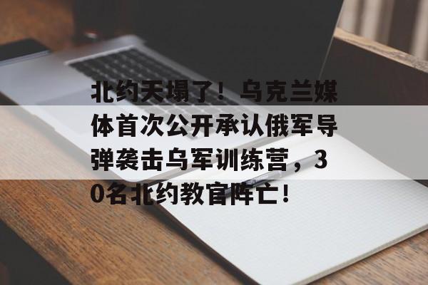 北约天塌了！乌克兰媒体首次公开承认俄军导弹袭击乌军训练营，30名北约教官阵亡！-第1张图片-