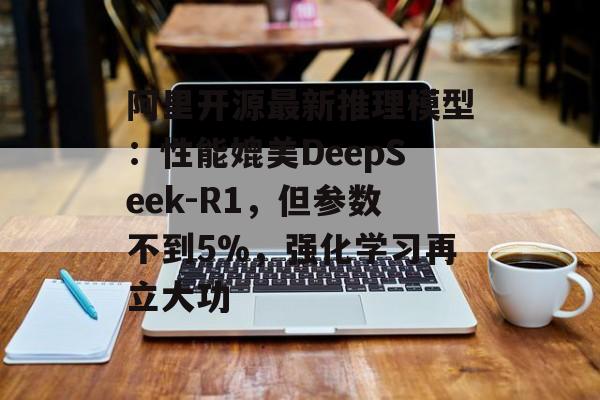 阿里开源最新推理模型：性能媲美DeepSeek-R1，但参数不到5%，强化学习再立大功-第1张图片-